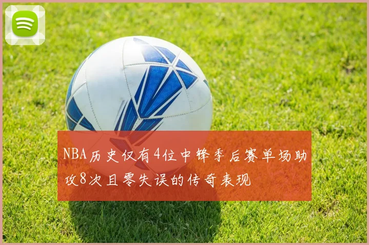 NBA历史仅有4位中锋季后赛单场助攻8次且零失误的传奇表现