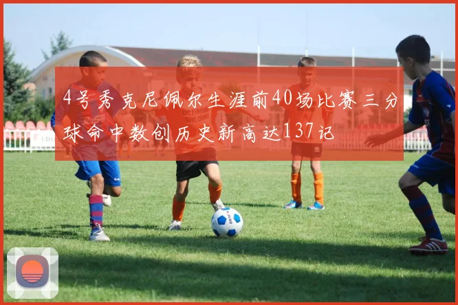 4号秀克尼佩尔生涯前40场比赛三分球命中数创历史新高达137记