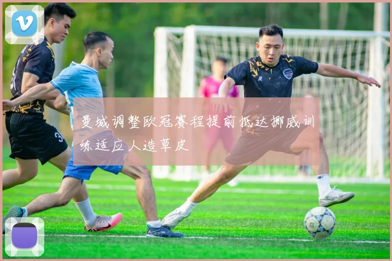 曼城调整欧冠赛程提前抵达挪威训练适应人造草皮