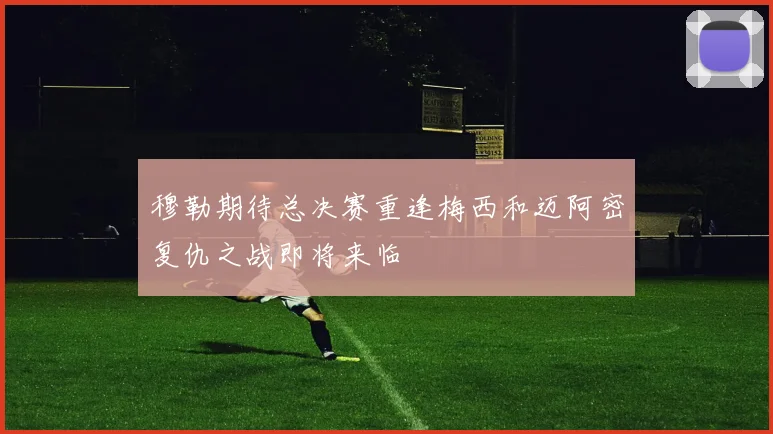穆勒期待总决赛重逢梅西和迈阿密复仇之战即将来临