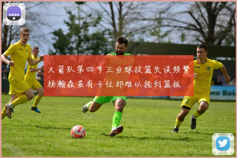 火箭队第四节三分球投篮失误频繁杨瀚森虽有卡位却难以抢到篮板